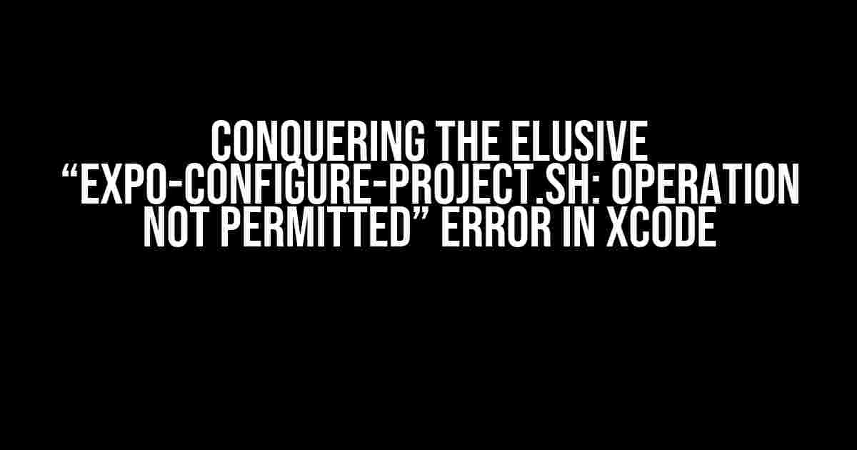 Conquering the Elusive “expo-configure-project.sh: Operation not permitted” Error in Xcode