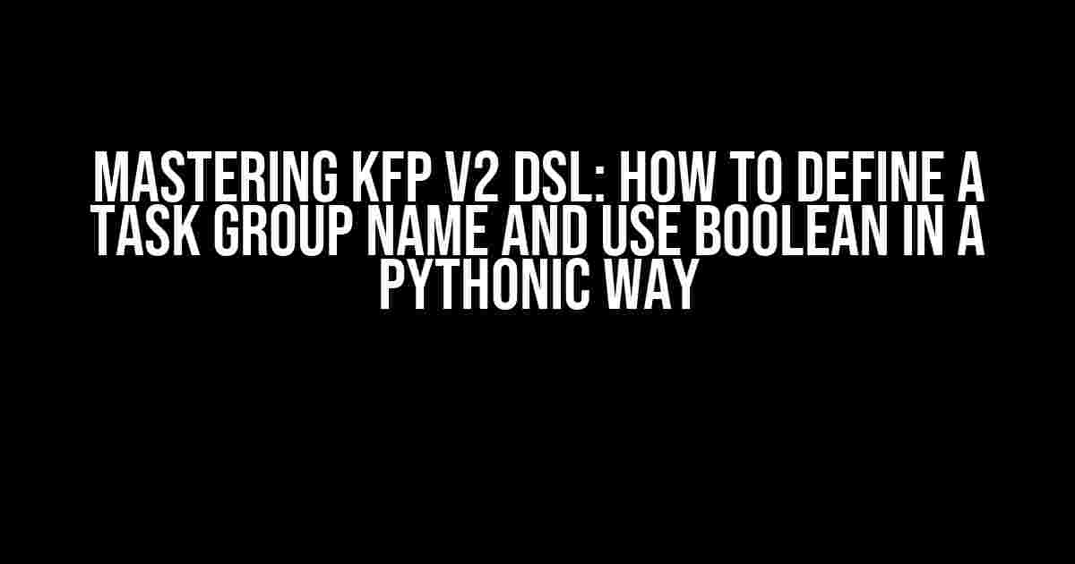 Mastering KFP V2 DSL: How to Define a Task Group Name and Use Boolean in a Pythonic Way