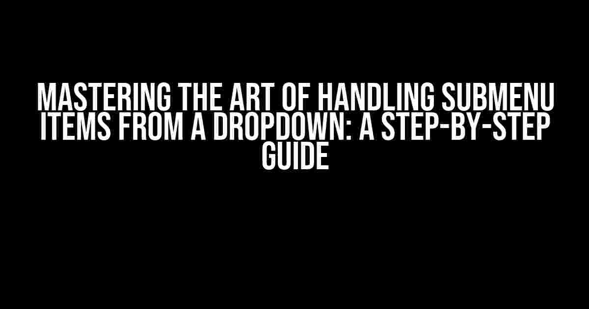 Mastering the Art of Handling Submenu Items from a Dropdown: A Step-by-Step Guide