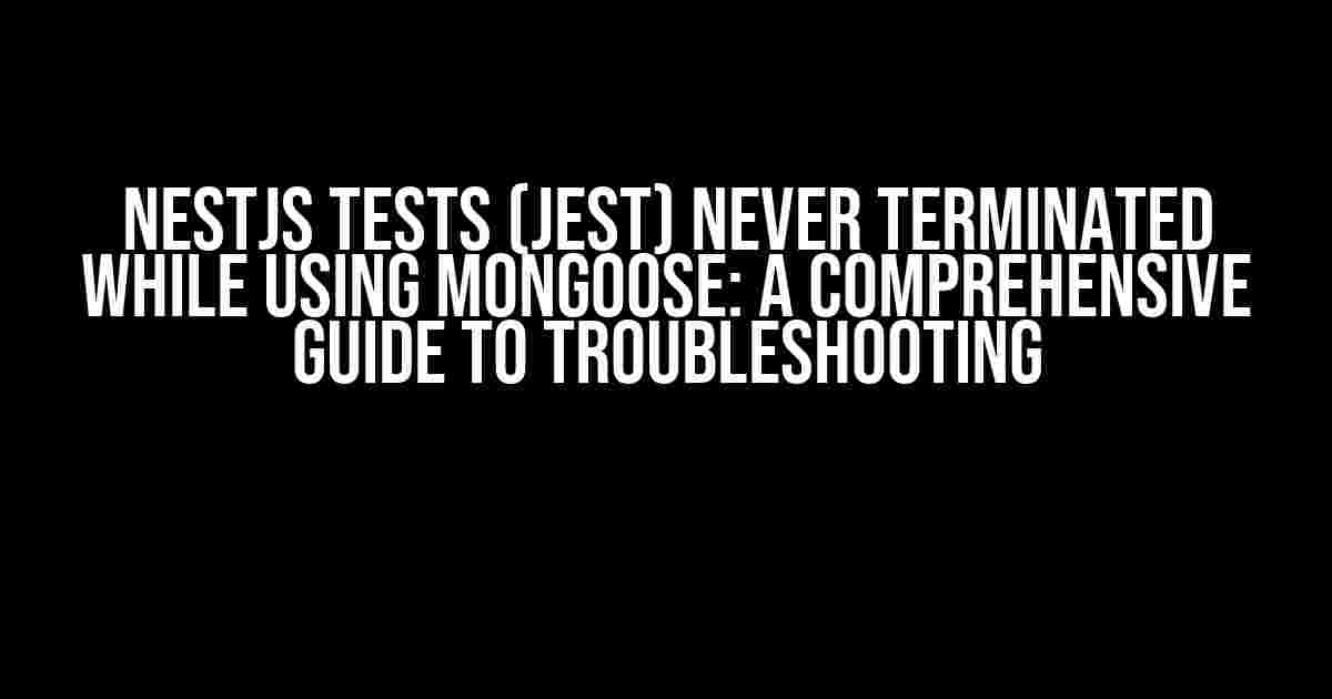 NestJS Tests (Jest) Never Terminated While Using Mongoose: A Comprehensive Guide to Troubleshooting