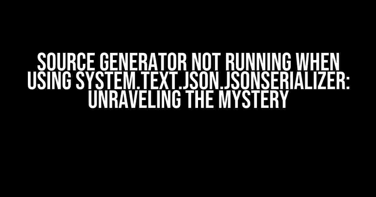 Source Generator not running when using System.Text.Json.JsonSerializer: Unraveling the Mystery