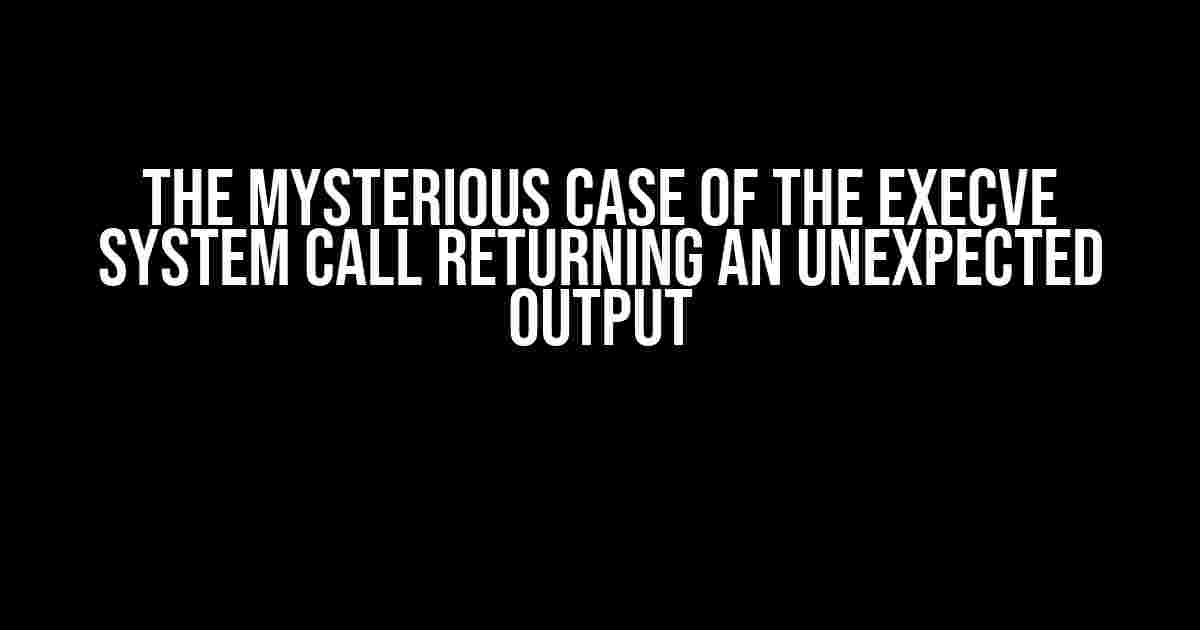 The Mysterious Case of the execve System Call Returning an Unexpected Output