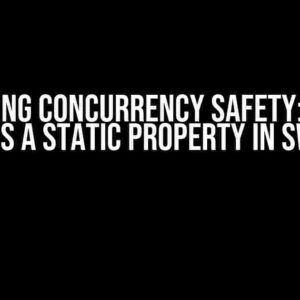 Unlocking Concurrency Safety: How to Access a Static Property in Swift 6