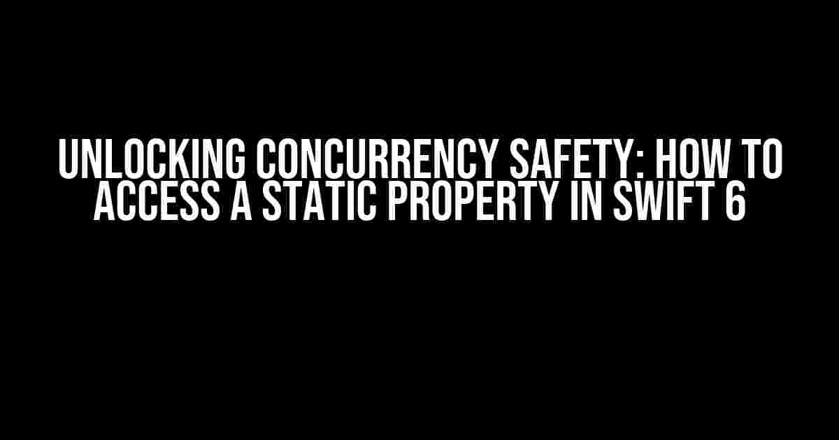 Unlocking Concurrency Safety: How to Access a Static Property in Swift 6