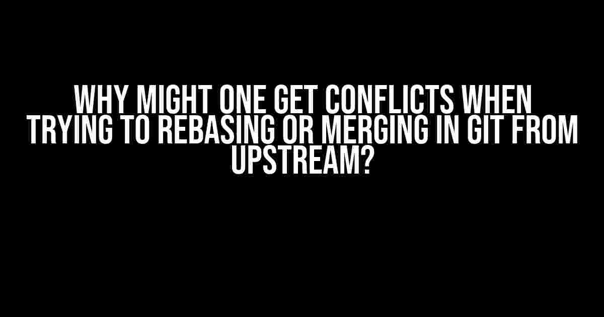 Why Might One Get Conflicts When Trying to Rebasing or Merging in Git from Upstream?